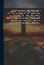 A Body of Divinity: Wherein the Doctrines of the Christian Religion are Explained and Defended, Being the Substance of Several Lectures on the Assembl