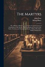 The Martyrs: Or, a History of Persecution From the Commencement of Christianity to the Present Time, Including an Account of the Trials, Tortures, and