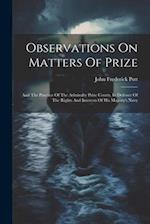 Observations On Matters Of Prize: And The Practice Of The Admiralty Prize Courts, In Defence Of The Rights And Interests Of His Majesty's Navy 