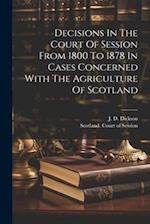 Decisions In The Court Of Session From 1800 To 1878 In Cases Concerned With The Agriculture Of Scotland 