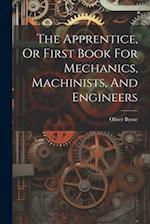 The Apprentice, Or First Book For Mechanics, Machinists, And Engineers 