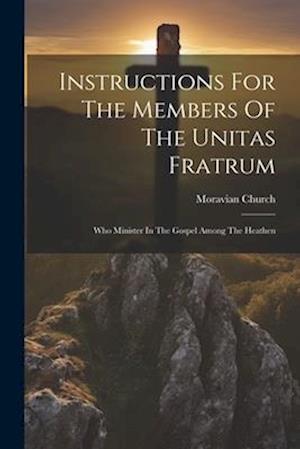 Instructions For The Members Of The Unitas Fratrum: Who Minister In The Gospel Among The Heathen