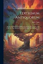 Textrinum Antiquorum: An Account Of The Art Of Weaving Among The Ancients. Part I. On The Raw Material Used For Weaving. With An Appendix, Part 1 