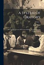 A System Of Oratory: Delivered In A Course Of Lectures Publicly Read At Gresham College, London; Volume 1 