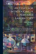 An Essay For Introducing A Portable Laboratory: By Means Whereof All The Chemical Operations Are Commodiously Perform'd, For The Purposes Of Philosoph