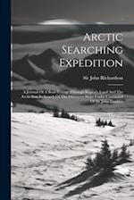 Arctic Searching Expedition: A Journal Of A Boat-voyage Through Rupert's Land And The Arctic Sea, In Search Of The Discovery Ships Under Command Of Si