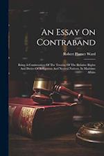 An Essay On Contraband: Being A Continuation Of The Treatise Of The Relative Rights And Duties Of Belligerent And Neutral Nations, In Maritime Affairs