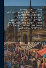 Supplement To The Vindication Of The Calcutta Baptist Missionaries, Occasioned By Dr. [w.] Carey's 'thirty-two Letters', Dr. Marshman's 'reply To The 