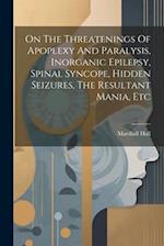 On The Threatenings Of Apoplexy And Paralysis, Inorganic Epilepsy, Spinal Syncope, Hidden Seizures, The Resultant Mania, Etc 