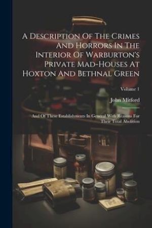 A Description Of The Crimes And Horrors In The Interior Of Warburton's Private Mad-houses At Hoxton And Bethnal Green: And Of These Establishments In