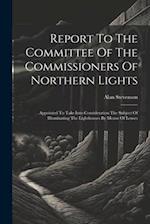 Report To The Committee Of The Commissioners Of Northern Lights: Appointed To Take Into Consideration The Subject Of Illuminating The Lighthouses By M