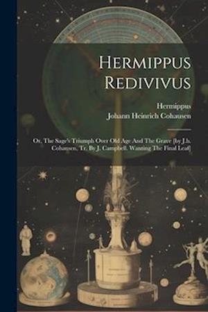 Hermippus Redivivus: Or, The Sage's Triumph Over Old Age And The Grave [by J.h. Cohausen, Tr. By J. Campbell. Wanting The Final Leaf]