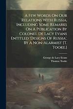 A Few Words On Our Relations With Russia, Including Some Remarks On A Publication By Colonel De Lacy Evans Entitled 'designs Of Russia', By A Non-alar