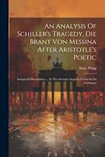 An Analysis Of Schiller's Tragedy, Die Brant Von Messina After Aristotle's Poetic: Inaugural Dissertation ... At The Georgia Augusta University In Göt