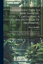 An Introduction To Merchandize. Containing A Complete System Of Arithmetic: A System Of Algebra. Book-keeping In Various Forms. An Account Of The Trad