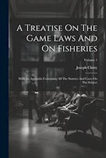 A Treatise On The Game Laws And On Fisheries: With An Appendix Containing All The Statutes And Cases On The Subject; Volume 1 