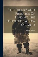 The Theory And Practice Of Finding The Longitude At Sea Or Land 