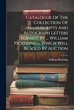 Catalogue Of The Collection Of Manuscripts And Autograph Letters Formed By ... William Pickering ... Which Will Be Sold By Auction