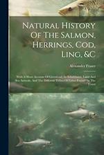 Natural History Of The Salmon, Herrings, Cod, Ling, &c: With A Short Account Of Greenland, Its Inhabitants, Land And Sea Animals, And The Different Tr