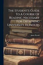 The Student's Guide To A Course Of Reading Necessary For Obtaining University Honours 