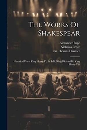 The Works Of Shakespear: Historical Plays: King Henry Vi, Pt. I-iii. King Richard Iii. King Henry Viii