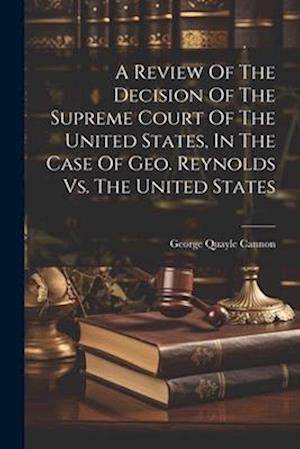 A Review Of The Decision Of The Supreme Court Of The United States, In The Case Of Geo. Reynolds Vs. The United States