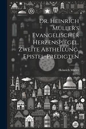 Dr. Heinrich Müller's evangelischer Herzenspiegel. Zweite Abtheilung. Epistel-Predigten