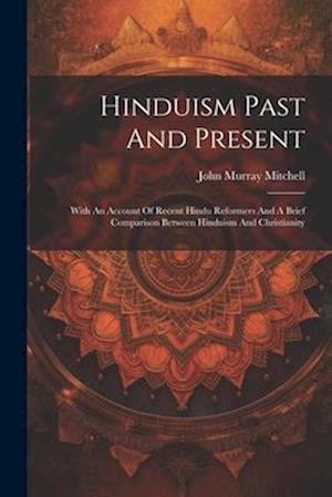 Hinduism Past And Present: With An Account Of Recent Hindu Reformers And A Brief Comparison Between Hinduism And Christianity