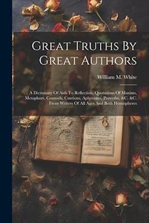 Great Truths By Great Authors: A Dictionary Of Aids To Reflection, Quotations Of Maxims, Metaphors, Counsels, Cautions, Aphorisms, Proverbs, &c. &c. F