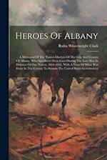 Heroes Of Albany: A Memorial Of The Patriot-martyrs Of The City And County Of Albany, Who Sacrificed Their Lives During The Late War In Defence Of Our