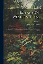 Botany Of Western Texas: A Manual Of The Phanerograms And Pteridophytes Of Western Texas; Volume 1 