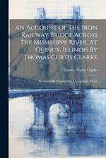 An Account Of The Iron Railway Bridge Across The Mississippe River, At Quincy, Illinois By Thomas Curtis Clarke: Illustrated By Twenty-one Lithographi