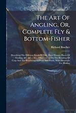 The Art Of Angling, Or, Complete Fly & Bottom-fisher: Describing The Different Kinds Of Fish, Their Haunts, Places Of Feeding, &c. &c. : Also, Observa