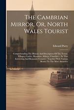 The Cambrian Mirror, Or, North Wales Tourist: Comprehending The History And Description Of The Towns, Villages, Castles, Mansions, Abbeys, Churches ..