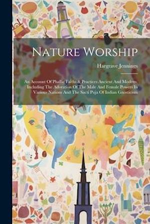 Nature Worship: An Account Of Phallic Faiths & Practices Ancient And Modern, Including The Adoration Of The Male And Female Powers In Various Nations