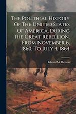 The Political History Of The United States Of America, During The Great Rebellion, From November 6, 1860, To July 4, 1864 