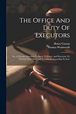 The Office And Duty Of Executors: Or, A Treatise Directing Testators To Form, And Executors To Perform Their Wills And Testaments According To Law 