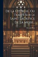 De La Liturgie, Ou Traité Sur Le Saint Sacrifice De La Messe...