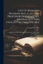 Life Of Benjamin Silliman, M.d., Ll.d., Late Professor Of Chemistry, Mineralogy, And Geology In Yale College: Chiefly From His Manuscript Reminiscence