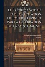 Le Prêtre Sanctifié Par La Récitation De L'office Divin Et Par La Célébration De La Sainte Messe...