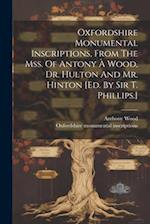 Oxfordshire Monumental Inscriptions, From The Mss. Of Antony À Wood, Dr. Hulton And Mr. Hinton [ed. By Sir T. Phillips.] 
