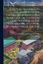 A Lecture Delivered To The Members Of The Faringdon Agricultural Book Club, On The Duties And Privileges Of The Landowners, Occupiers, & Cultivators O