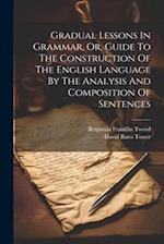 Gradual Lessons In Grammar, Or, Guide To The Construction Of The English Language By The Analysis And Composition Of Sentences 