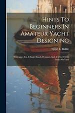 Hints To Beginners In Amateur Yacht Designing: With Lines For A Single Handed Cruiser, And A 5 To 10 Ton Cutter Or Yawl 