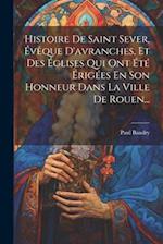 Histoire De Saint Sever, Évêque D'avranches, Et Des Églises Qui Ont Été Érigées En Son Honneur Dans La Ville De Rouen...
