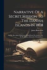 Narrative Of A Secret Mission To The Danish Islands In 1808: By The Rev. James Robertson. Edited From The Author's Ms. By His Nephew Alexander Clinton
