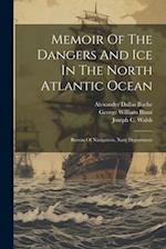 Memoir Of The Dangers And Ice In The North Atlantic Ocean: Bureau Of Navigation, Navy Department 