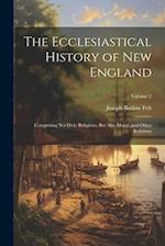 The Ecclesiastical History of New England: Comprising Not Only Religious, But Also Moral, and Other Relations; Volume 2 