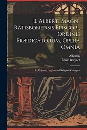 B. Alberti Magni Ratisbonensis Episcopi, Ordinis Prædicatorum, Opera Omnia