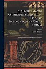 B. Alberti Magni Ratisbonensis Episcopi, Ordinis Prædicatorum, Opera Omnia
